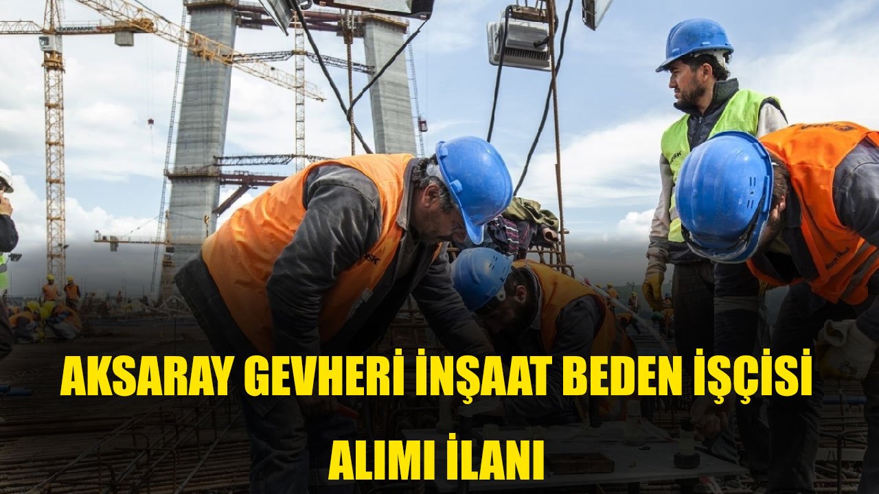 Aksaray Gevheri İnşaat Beden İşçisi Alımı İlanı